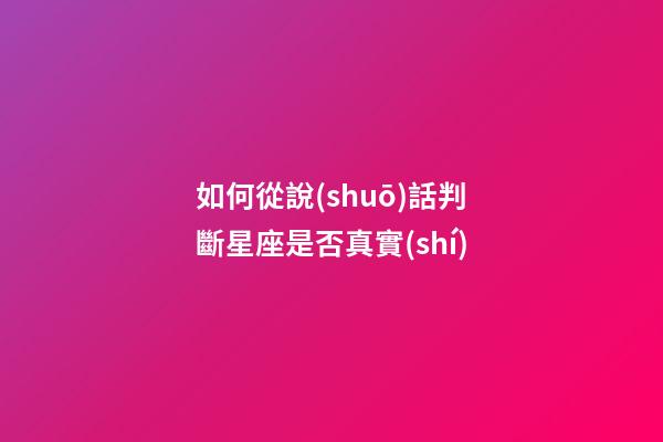 如何從說(shuō)話判斷星座是否真實(shí)-第1張-星座運(yùn)勢(shì)-玄機(jī)派