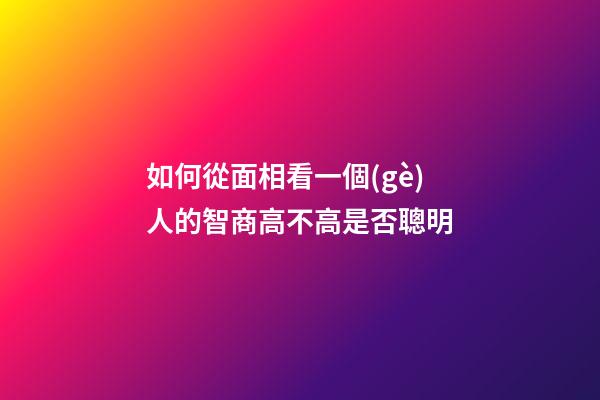 如何從面相看一個(gè)人的智商高不高是否聰明