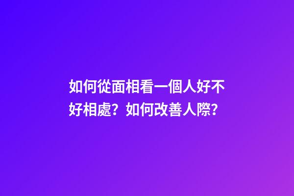 如何從面相看一個人好不好相處？如何改善人際？