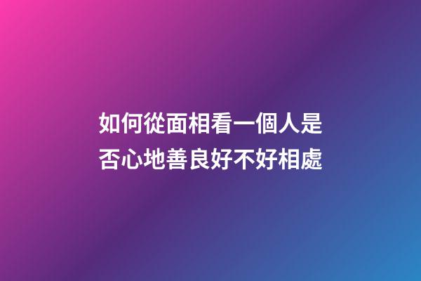 如何從面相看一個人是否心地善良好不好相處