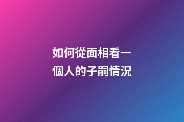 如何從面相看一個人的子嗣情況?