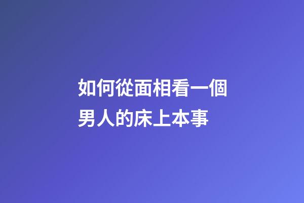 如何從面相看一個男人的床上本事