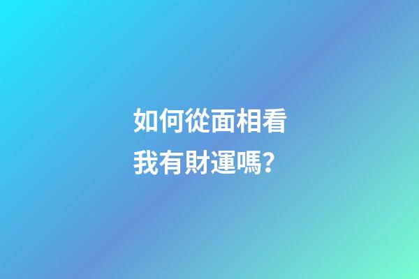 如何從面相看我有財運嗎？