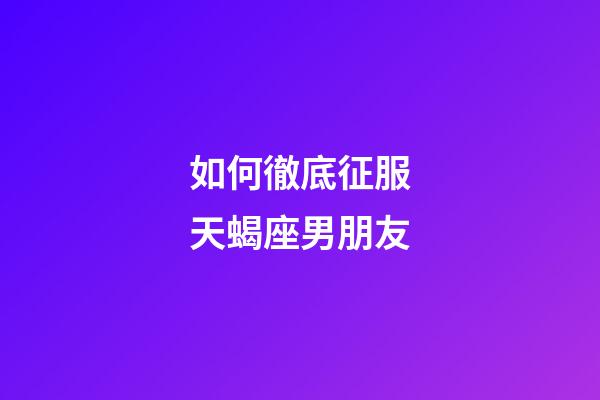 如何徹底征服天蝎座男朋友-第1張-星座運勢-玄機派