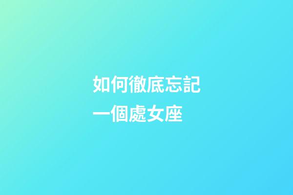 如何徹底忘記一個處女座-第1張-星座運勢-玄機派