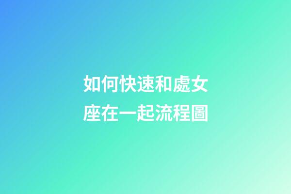 如何快速和處女座在一起流程圖-第1張-星座運勢-玄機派