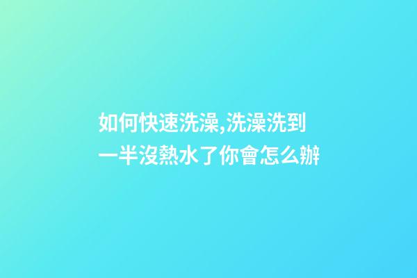 如何快速洗澡,洗澡洗到一半沒熱水了你會怎么辦-第1張-觀點-玄機派