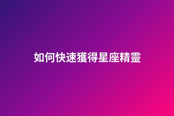 如何快速獲得星座精靈-第1張-星座運(yùn)勢(shì)-玄機(jī)派