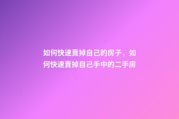 如何快速賣掉自己的房子，如何快速賣掉自己手中的二手房-第1張-觀點-玄機派