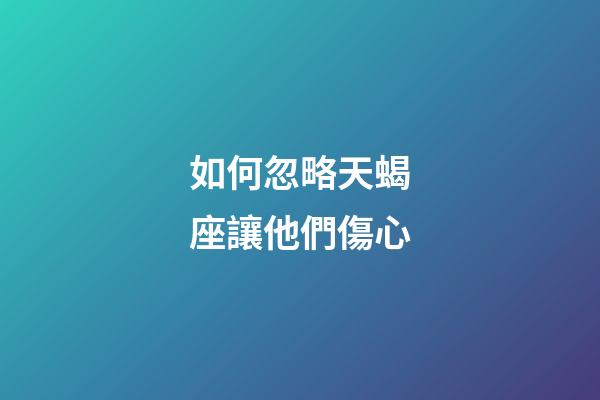 如何忽略天蝎座讓他們傷心-第1張-星座運勢-玄機派