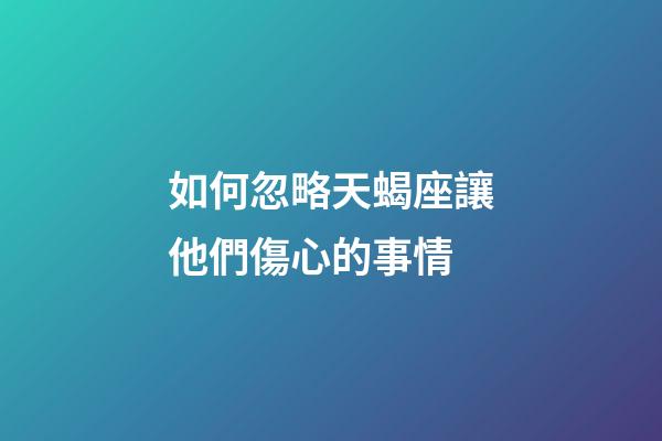 如何忽略天蝎座讓他們傷心的事情-第1張-星座運勢-玄機派