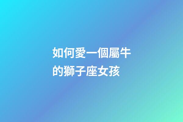 如何愛一個屬牛的獅子座女孩-第1張-星座運勢-玄機派