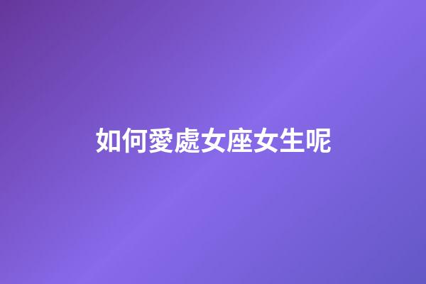 如何愛處女座女生呢-第1張-星座運(yùn)勢-玄機(jī)派