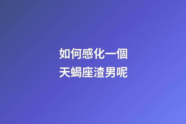 如何感化一個天蝎座渣男呢-第1張-星座運勢-玄機派