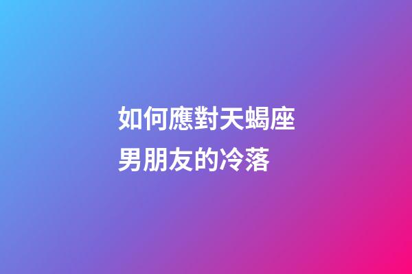 如何應對天蝎座男朋友的冷落-第1張-星座運勢-玄機派