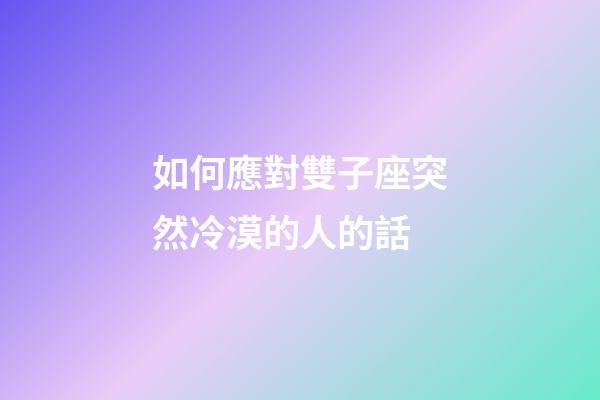 如何應對雙子座突然冷漠的人的話-第1張-星座運勢-玄機派