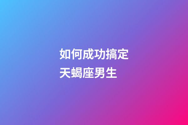 如何成功搞定天蝎座男生-第1張-星座運勢-玄機派