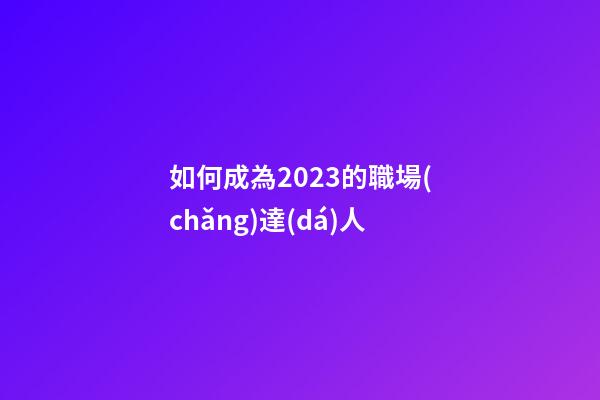 如何成為2023的職場(chǎng)達(dá)人