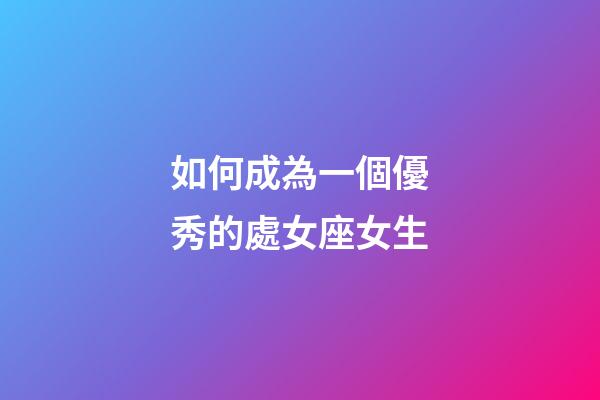 如何成為一個優秀的處女座女生-第1張-星座運勢-玄機派
