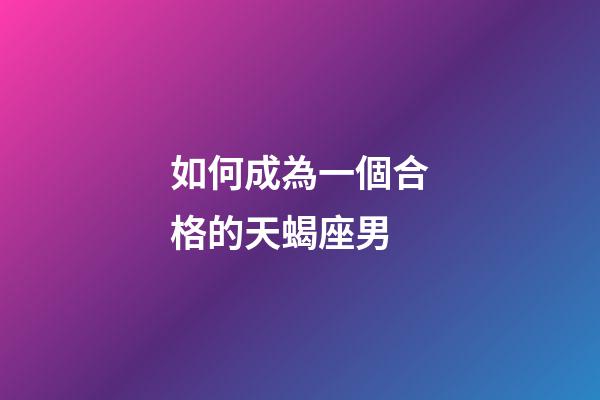 如何成為一個合格的天蝎座男-第1張-星座運勢-玄機派