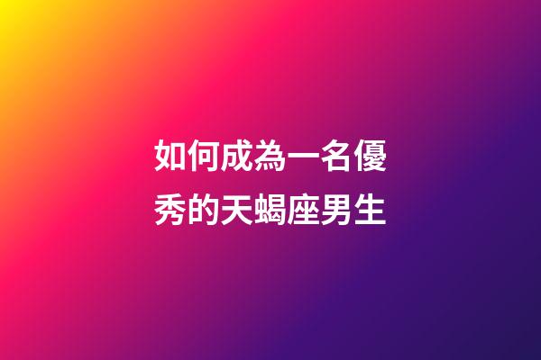 如何成為一名優秀的天蝎座男生-第1張-星座運勢-玄機派