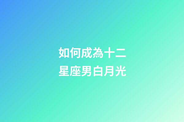 如何成為十二星座男白月光-第1張-星座運(yùn)勢(shì)-玄機(jī)派