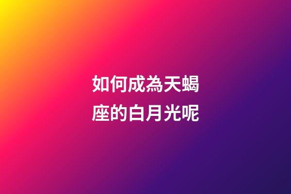 如何成為天蝎座的白月光呢-第1張-星座運勢-玄機派