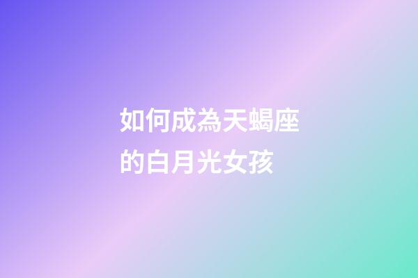 如何成為天蝎座的白月光女孩-第1張-星座運(yùn)勢(shì)-玄機(jī)派