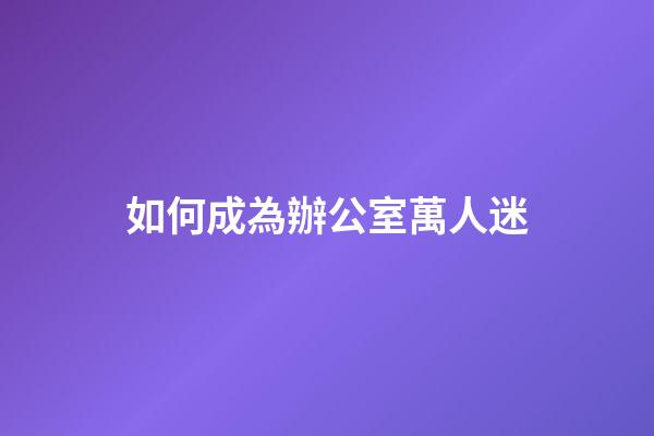 如何成為辦公室萬人迷