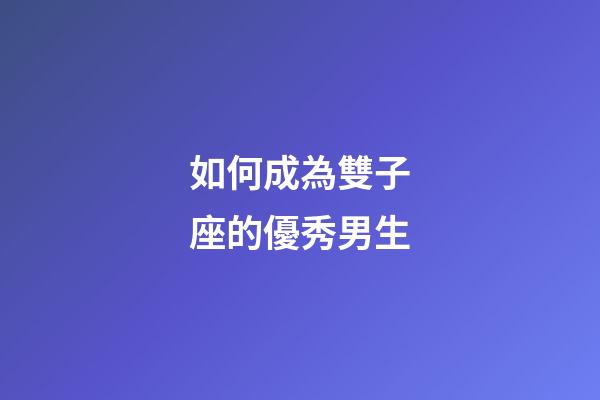 如何成為雙子座的優秀男生-第1張-星座運勢-玄機派