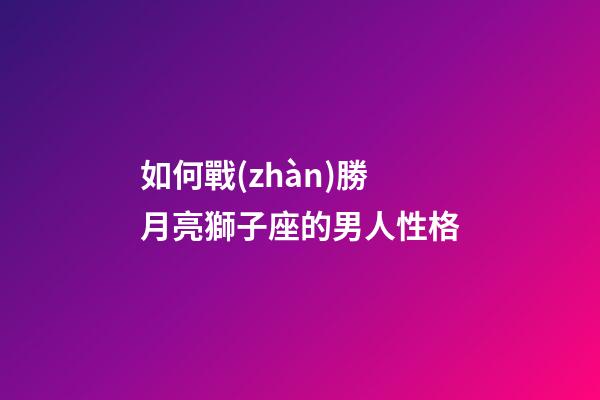 如何戰(zhàn)勝月亮獅子座的男人性格-第1張-星座運勢-玄機派