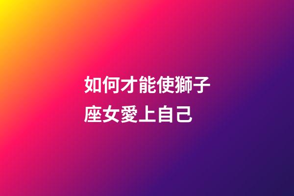 如何才能使獅子座女愛上自己-第1張-星座運勢-玄機派