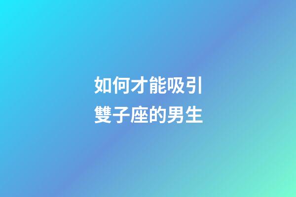 如何才能吸引雙子座的男生-第1張-星座運勢-玄機派