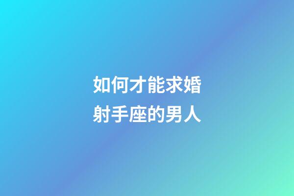 如何才能求婚射手座的男人-第1張-星座運(yùn)勢(shì)-玄機(jī)派