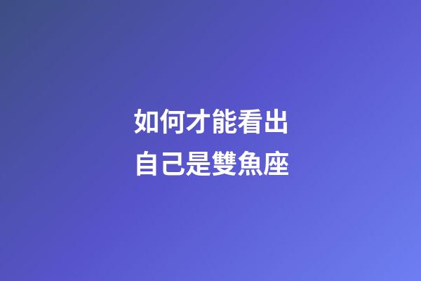 如何才能看出自己是雙魚座-第1張-星座運(yùn)勢-玄機(jī)派