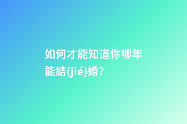 如何才能知道你哪年能結(jié)婚？