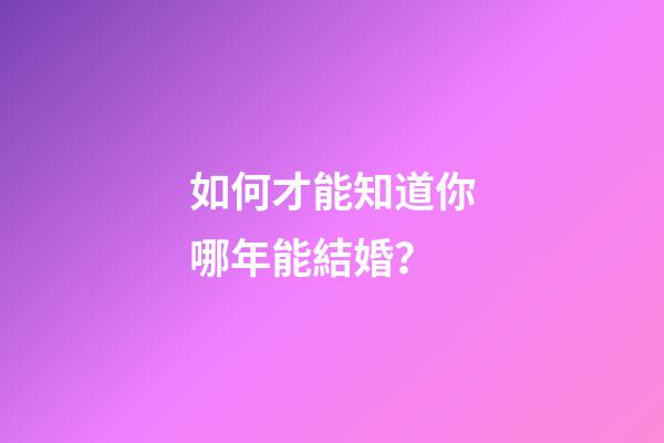 如何才能知道你哪年能結婚？