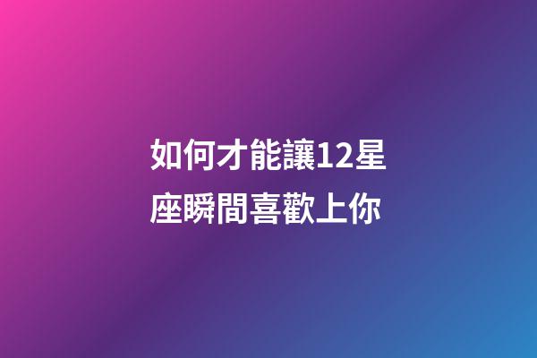 如何才能讓12星座瞬間喜歡上你-第1張-星座運勢-玄機派