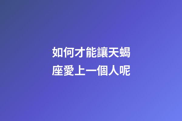 如何才能讓天蝎座愛上一個人呢-第1張-星座運勢-玄機派