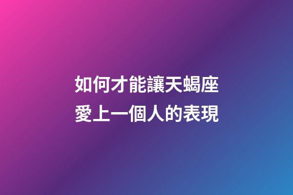 如何才能讓天蝎座愛上一個人的表現-第1張-星座運勢-玄機派