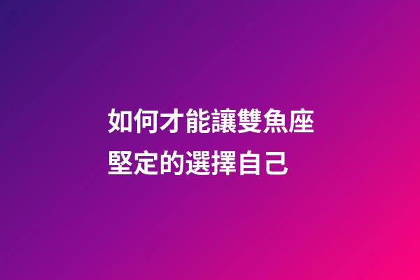 如何才能讓雙魚座堅定的選擇自己-第1張-星座運勢-玄機派