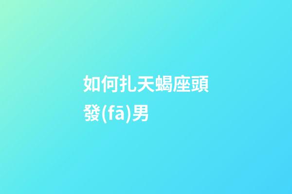 如何扎天蝎座頭發(fā)男-第1張-星座運(yùn)勢(shì)-玄機(jī)派