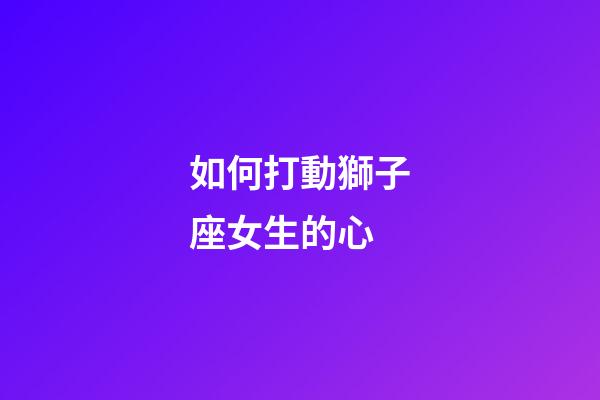 如何打動獅子座女生的心-第1張-星座運勢-玄機派