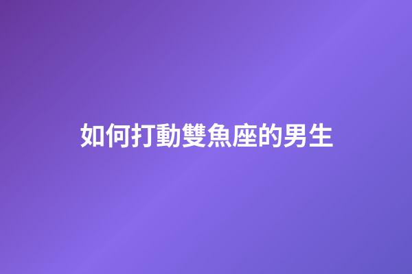 如何打動雙魚座的男生-第1張-星座運勢-玄機派