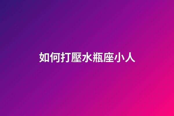 如何打壓水瓶座小人-第1張-星座運勢-玄機派