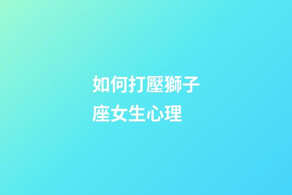 如何打壓獅子座女生心理-第1張-星座運勢-玄機派