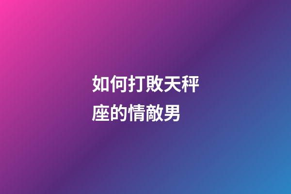 如何打敗天秤座的情敵男-第1張-星座運(yùn)勢(shì)-玄機(jī)派