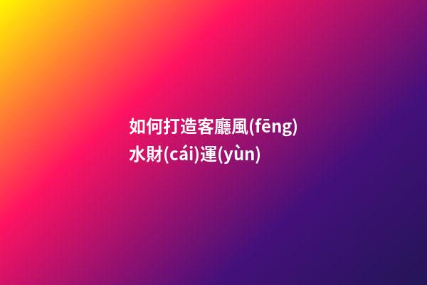 如何打造客廳風(fēng)水財(cái)運(yùn)