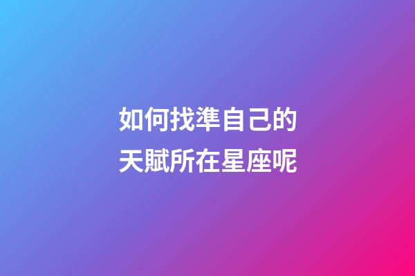如何找準自己的天賦所在星座呢-第1張-星座運勢-玄機派
