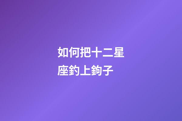 如何把十二星座釣上鉤子-第1張-星座運勢-玄機派